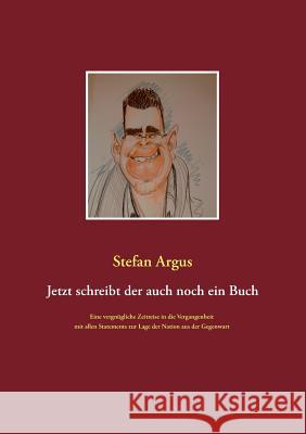 Jetzt schreibt der auch noch ein Buch: Eine vergnügliche Reise in die Vergangenheit mit allen Statements zur Lage der Nation aus der Gegenwart Stefan Argus 9783732289752