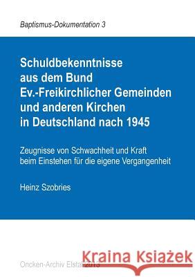 Schuldbekenntnisse aus dem Bund Ev.-Freikirchlicher Gemeinden und anderen Kirchen in Deutschland nach 1945: Zeugnisse von Schwachheit und Kraft beim E Szobries, Heinz 9783732291205 Books on Demand