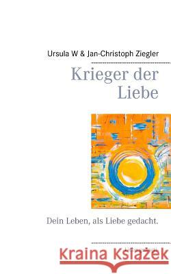 Krieger der Liebe: Dein Leben, als Liebe gedacht. Ziegler, Jan-Christoph 9783732292073