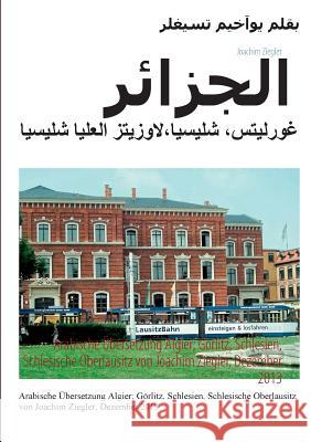 Arabische Übersetzung Algier; Görlitz, Schlesien, Schlesische Oberlausitz von Joachim Ziegler, Dezember 2013 Joachim Ziegler 9783732294473