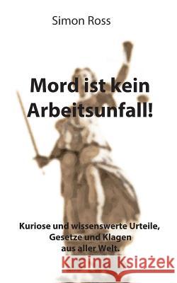 Mord ist kein Arbeitsunfall!: Kuriose und wissenswerte Urteile, Gesetze und Klagen aus aller Welt. Ross, Simon 9783732297757