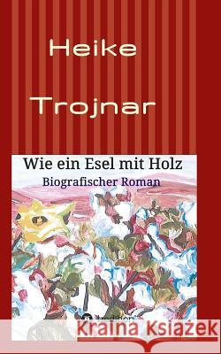 Wie ein Esel mit Holz: Biografischer Roman Trojnar, Heike 9783732318728