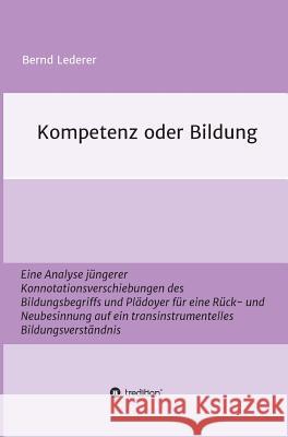 Kompetenz oder Bildung: Eine Analyse jüngerer Konnotationsverschiebungen des Bildungsbegriffs und Plädoyer für eine Rück- und Neubesinnung auf Lederer, Bernd 9783732322169