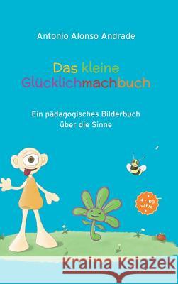 Das kleine Glücklichmachbuch: Ein pädagogisches Bilderbuch über die Sinne Alonso Andrade, Antonio 9783732333059