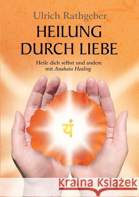 Heilung durch Liebe: Heile dich selbst und andere mit Anahata Healing Rathgeber, Ulrich 9783732341351