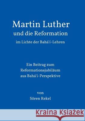 Martin Luther und die Reformation im Lichte der Bahá'í-Lehren Sören Rekel 9783732359622