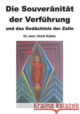 Die Souveränität der Verführung: und das Gedächtnis der Zelle Dr Med Ulrich Kübler 9783732376322