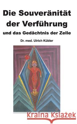 Die Souveränität der Verführung: und das Gedächtnis der Zelle Dr Med Ulrich Kübler 9783732376339