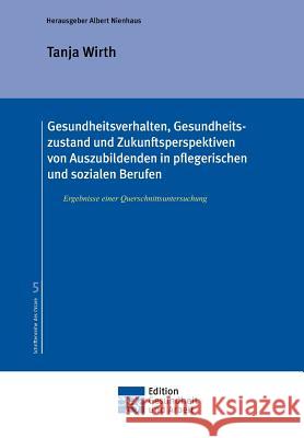 Gesundheitsverhalten, Gesundheitszustand und Zukunftsperspektiven von Auszubildenden in pflegerischen und sozialen Berufen Tanja Wirth, Dr Prof Med Albert Nienhaus 9783732380084 Edition Gesundheit Und Arbeit