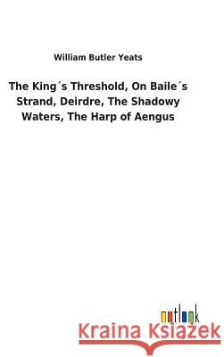 The King´s Threshold, On Baile´s Strand, Deirdre, The Shadowy Waters, The Harp of Aengus Yeats, William Butler 9783732618330