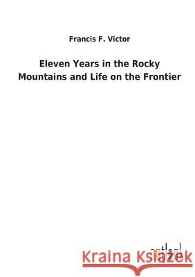 Eleven Years in the Rocky Mountains and Life on the Frontier Francis F Victor 9783732624324