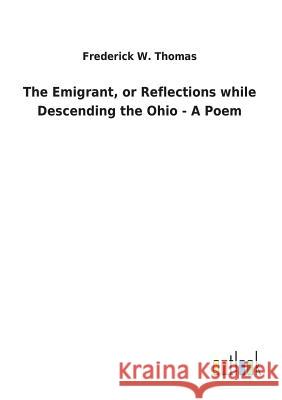 The Emigrant, or Reflections while Descending the Ohio - A Poem Frederick W Thomas 9783732629138