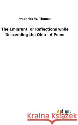 The Emigrant, or Reflections while Descending the Ohio - A Poem Frederick W Thomas 9783732629145