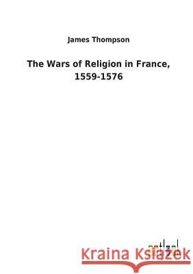 The Wars of Religion in France, 1559-1576 Dr James Thompson (University of Bristol) 9783732629763