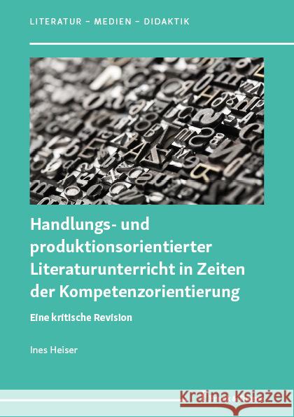 Handlungs- und produktionsorientierter Literaturunterricht in Zeiten der Kompetenzorientierung Heiser, Ines 9783732909551