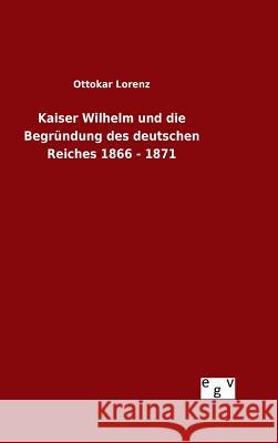 Kaiser Wilhelm und die Begründung des deutschen Reiches 1866 - 1871 Ottokar Lorenz 9783734000713 Salzwasser-Verlag Gmbh