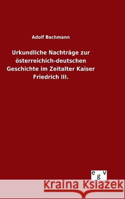 Urkundliche Nachträge zur österreichich-deutschen Geschichte im Zeitalter Kaiser Friedrich III. Adolf Bachmann 9783734002434