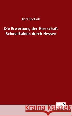 Die Erwerbung der Herrschaft Schmalkalden durch Hessen Carl Knetsch 9783734004391
