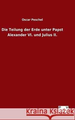 Die Teilung der Erde unter Papst Alexander VI. und Julius II. Oscar Peschel 9783734005619