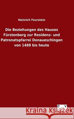Die Beziehungen des Hauses Fürstenberg zur Residenz- und Patronatspfarrei Donaueschingen von 1488 bis heute Heinrich Feurstein 9783734007712 Salzwasser-Verlag Gmbh