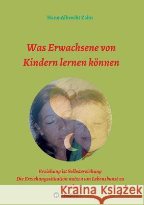 Was Erwachsene von Kindern lernen können Zahn, Hans-Albrecht 9783734534034 Tredition Gmbh