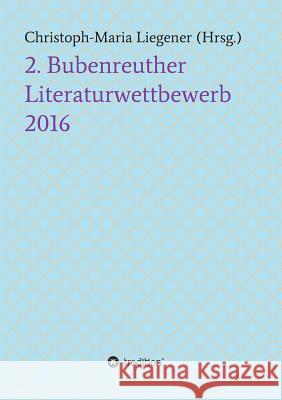 2. Bubenreuther Literaturwettbewerb 2016 Christoph-Maria Liegener                 Dr Christoph-Maria Liegener              Peter Paul Wiplinger 9783734562228