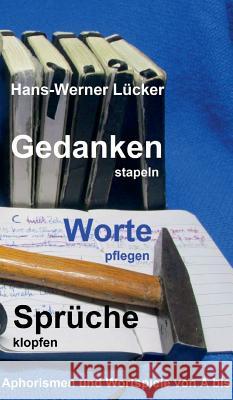 Gedanken stapeln Worte pflegen Sprüche klopfen: Aphorismen und Wortspiele von A bis Z Hans-Werner Lücker 9783734563232