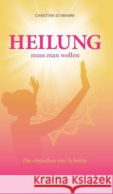 Heilung muss man wollen : Die einfachen vier Schritte Christina Schramm 9783734564741