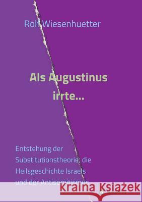 Als Augustinus irrte...: Entstehung der Substitutionstheorie, die Heilsgeschichte Israels und der Antisemitismus Rolf Wiesenhütter 9783734575396