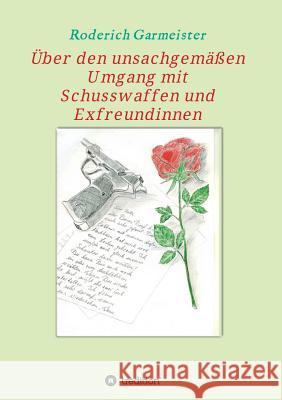 Über den unsachgemäßen Umgang mit Schusswaffen und Exfreundinnen Roderich Garmeister 9783734580871 Tredition Gmbh