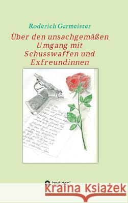 Über den unsachgemäßen Umgang mit Schusswaffen und Exfreundinnen Roderich Garmeister 9783734580888 Tredition Gmbh