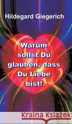 Warum sollst Du glauben, dass Du Liebe bist! Hildegard Theresia Giegerich 9783734592201