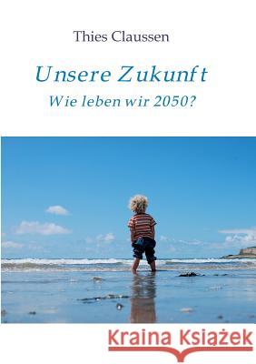 Unsere Zukunft: Wie leben wir 2050? Thies Claussen 9783734598289
