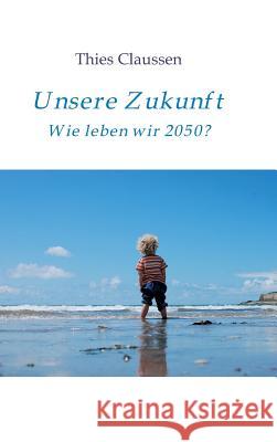 Unsere Zukunft: Wie leben wir 2050? Thies Claussen 9783734598296 Tredition Gmbh