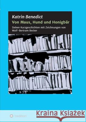 Von Maus, Hund und Honigbär: Sieben Kurzgeschichten mit Zeichnungen von Wolf-Bertram Becker Benedict, Katrin 9783734599767