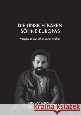 Die unsichtbaren S?hne Europas: Vergessen zwischen zwei Welten Abdullah Bayram 9783734709685 Books on Demand
