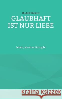 Glaubhaft ist nur Liebe: Leben, als ob es Gott gibt Rudolf Hubert 9783734715143 Books on Demand