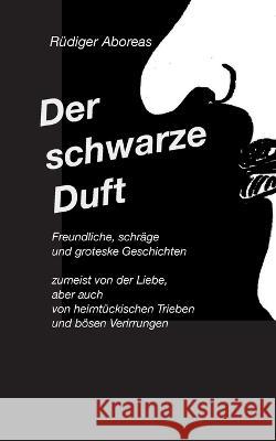 Der schwarze Duft: Freundliche, schräge, böse und groteske Geschichten Rüdiger Aboreas 9783734717437