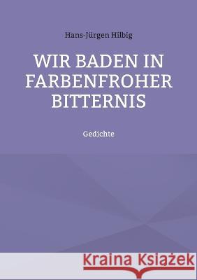 Wir baden in farbenfroher Bitternis: Gedichte Hans-J?rgen Hilbig 9783734725609