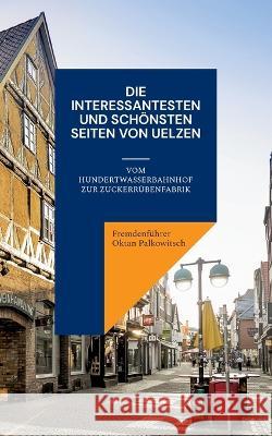 Die interessantesten und sch?nsten Seiten von Uelzen: Vom Hundertwasserbahnhof zur Zuckerr?benfabrik Fremdenf?hrer Okta 9783734726088 Books on Demand