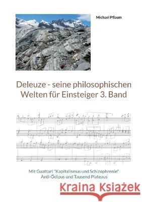 Deleuze - seine philosophischen Welten f?r Einsteiger 3. Band: Mit Guattari Kapitalismus und Schizophrenie Anti-?dipus und Tausend Plateaus Michael Pflaum 9783734726125