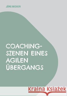 Coaching-Szenen eines agilen ?bergangs: Auf Schulwelt folgt Arbeitswelt plus Restwelt J?rg Becker 9783734727443 Books on Demand