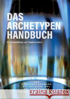 Das Archetypen Handbuch: Ein Reisef?hrer zur Seelenmatrix Benedikte Baumann Felicitas Igel Hans Kugler 9783734728174