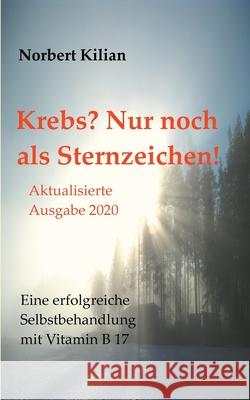 Krebs? Nur noch als Sternzeichen!: Eine erfolgreiche Selbstbehandlung mit Vitamin B 17 Kilian, Norbert 9783734728358 Books on Demand