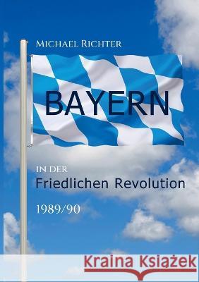 Bayern in der Friedlichen Revolution 1989/90 Michael Richter 9783734728433