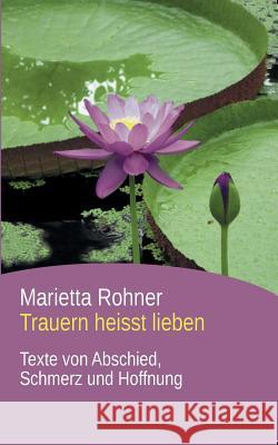 Trauern heisst lieben: Texte von Abschied, Schmerz und Hoffnung Rohner, Marietta 9783734732539