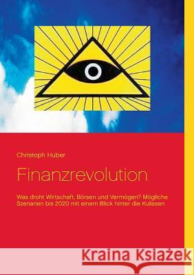 Finanzrevolution: Was droht Wirtschaft, Börsen und Vermögen? Mögliche Szenarien bis 2020 mit einem Blick hinter die Kulissen Huber, Christoph 9783734736339 Books on Demand