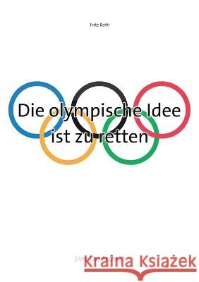 Die olympische Idee ist zu retten: Eine Denkschrift Fritz Roth 9783734736988 Books on Demand