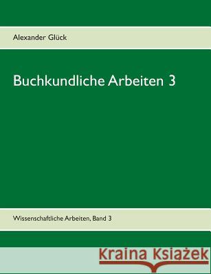 Buchkundliche Arbeiten 3. Die italienischen Humanisten. Johann Thomas Edlen von Trattners Nachdruckgewerbe. Martin Luthers Hochschulkarriere.: Aus dem Glück, Alexander 9783734737282