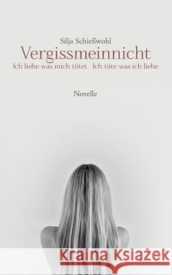 Vergissmeinnicht: Ich liebe was mich tötet - Ich töte was ich liebe Schießwohl, Silja 9783734738043